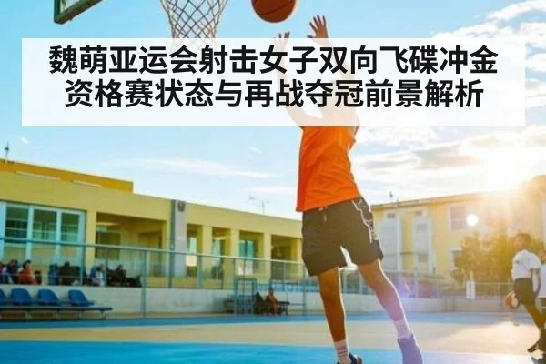 魏萌亚运会射击女子双向飞碟冲金 资格赛状态与再战夺冠前景解析 | kaiyun